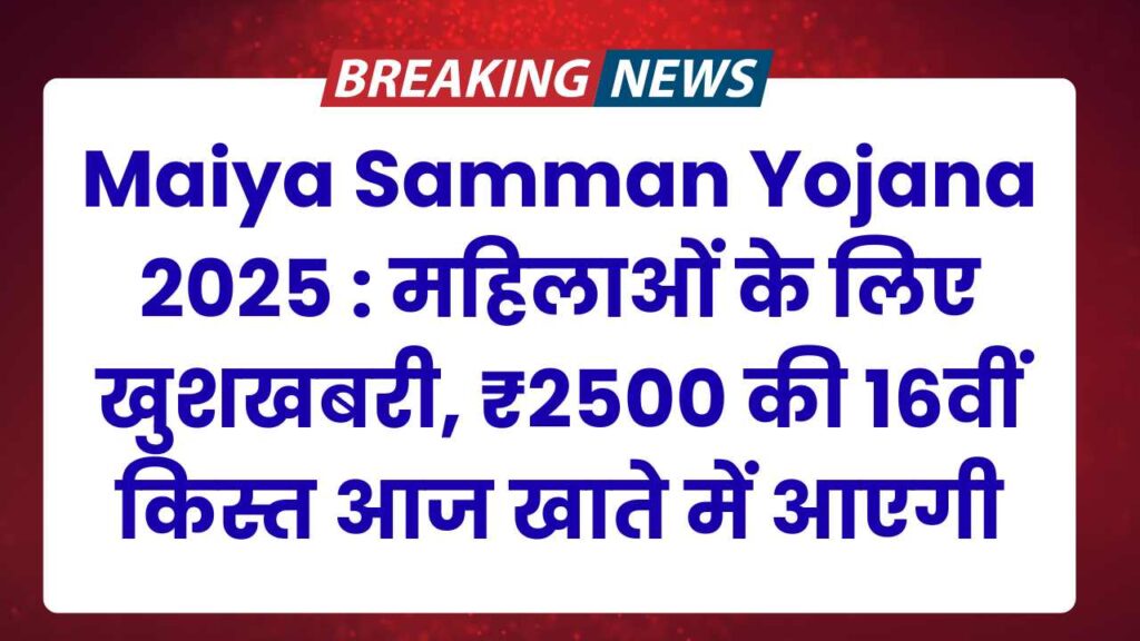 Maiya Samman Yojana 2025 : महिलाओं के लिए खुशखबरी, ₹2500 की 16वीं किस्त आज खाते में आएगी