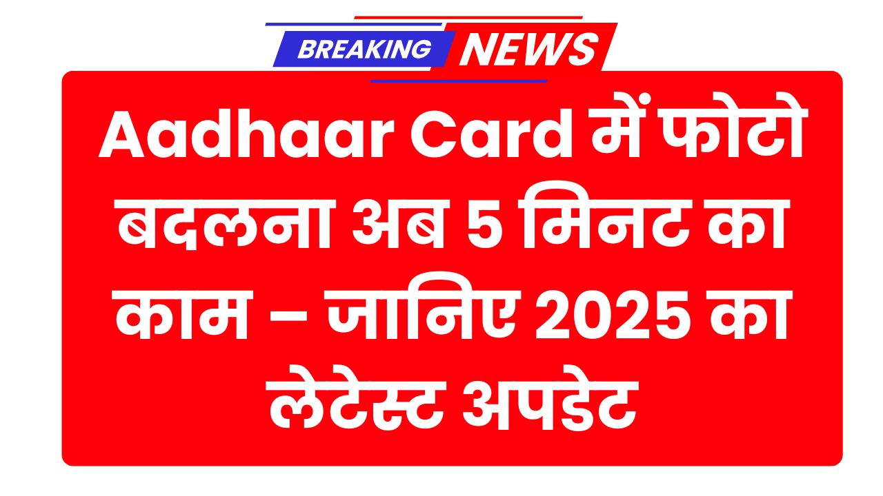 Aadhaar Card में फोटो बदलना अब 5 मिनट का काम – जानिए 2025 का लेटेस्ट अपडेट