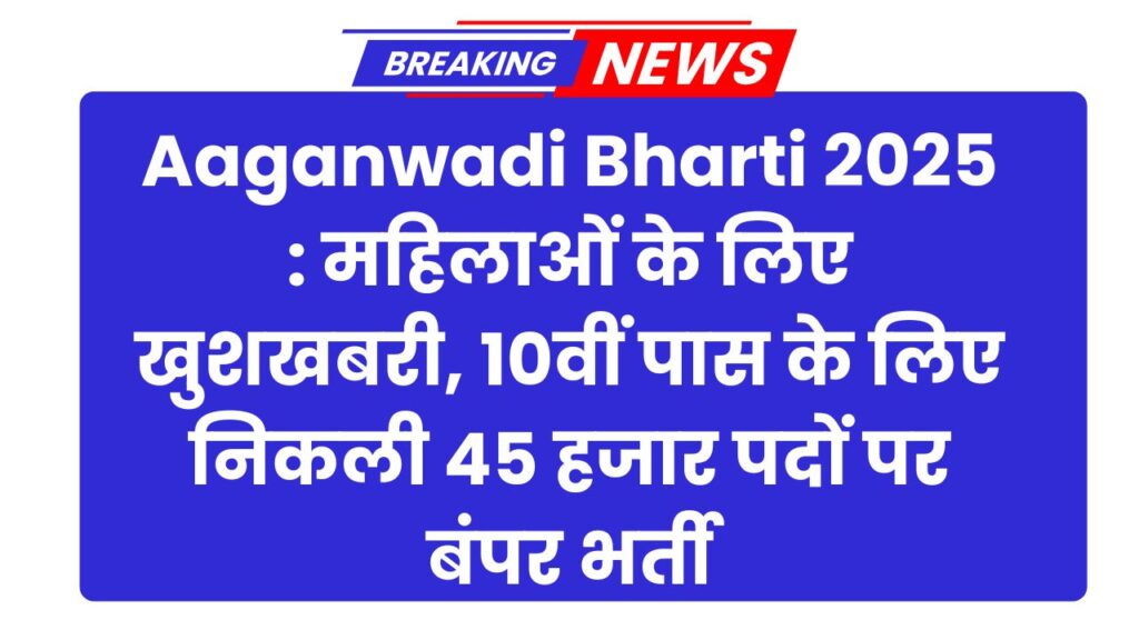 Aaganwadi Bharti 2025 : महिलाओं के लिए खुशखबरी, 10वीं पास के लिए निकली 45 हजार पदों पर बंपर भर्ती