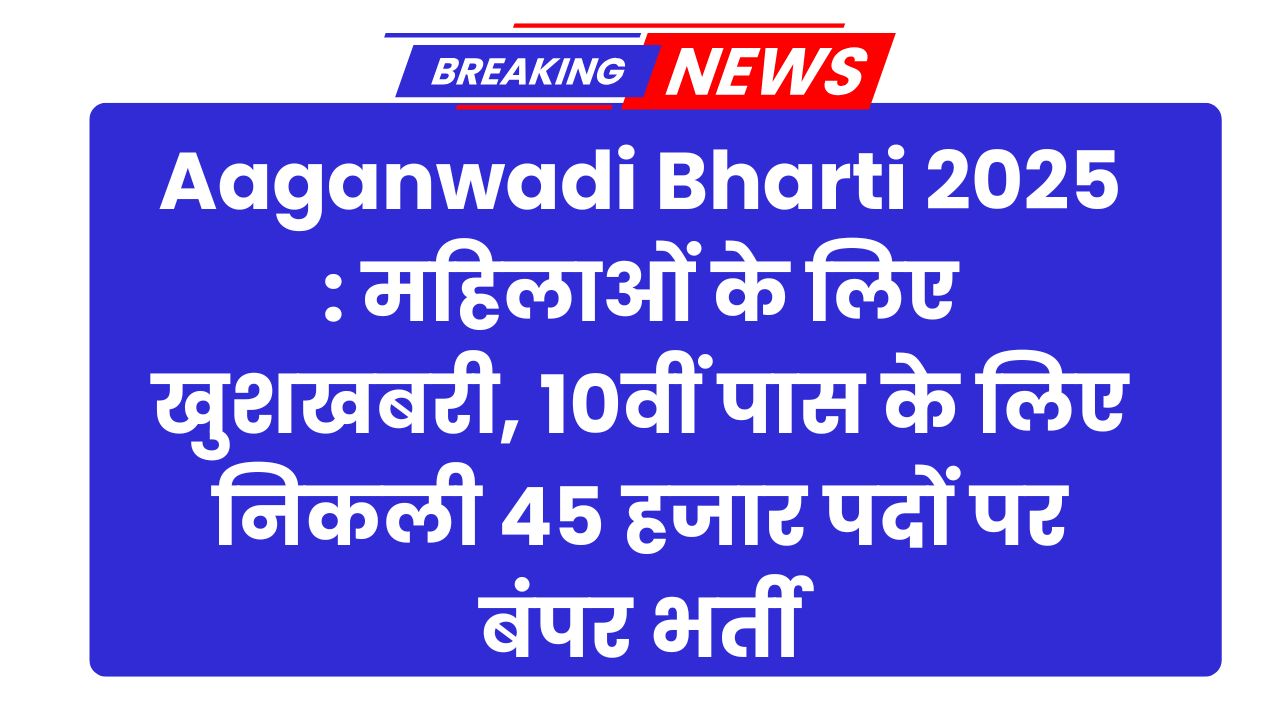 Aaganwadi Bharti 2025 : महिलाओं के लिए खुशखबरी, 10वीं पास के लिए निकली 45 हजार पदों पर बंपर भर्ती