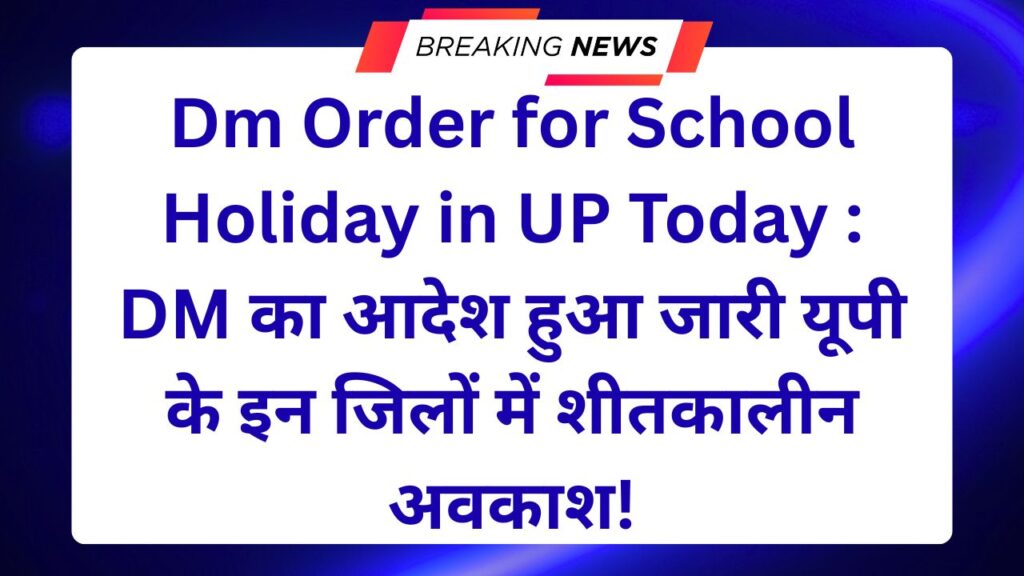 Dm Order for School Holiday in UP Today : DM का आदेश हुआ जारी यूपी के इन जिलों में शीतकालीन अवकाश!