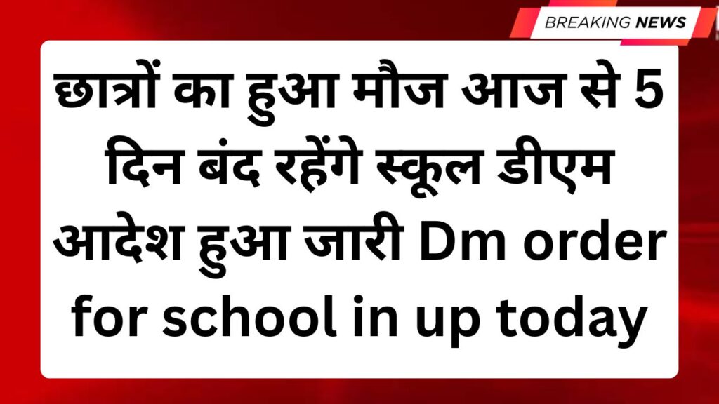 छात्रों का हुआ मौज आज से 5 दिन बंद रहेंगे स्कूल डीएम आदेश हुआ जारी Dm order for school in up today